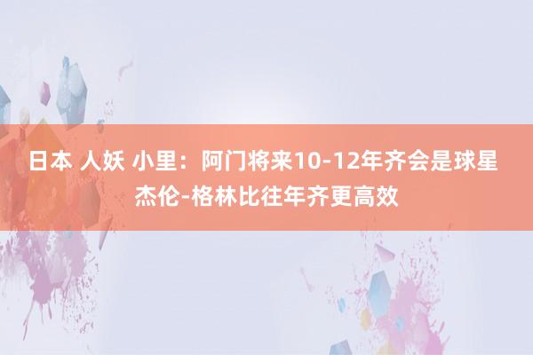 日本 人妖 小里：阿门将来10-12年齐会是球星 杰伦-格林比往年齐更高效