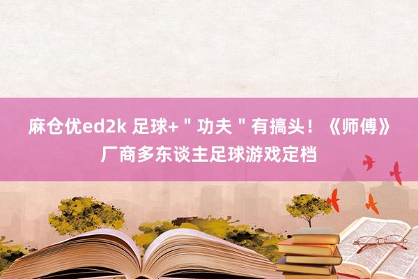麻仓优ed2k 足球+＂功夫＂有搞头！《师傅》厂商多东谈主足球游戏定档