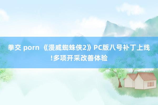 拳交 porn 《漫威蜘蛛侠2》PC版八号补丁上线!多项开采改善体验