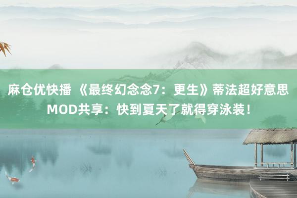 麻仓优快播 《最终幻念念7：更生》蒂法超好意思MOD共享：快到夏天了就得穿泳装！