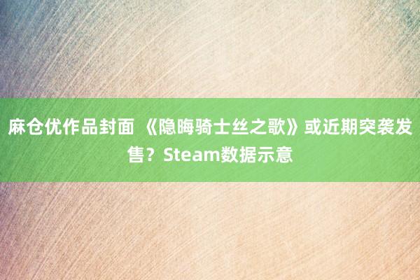 麻仓优作品封面 《隐晦骑士丝之歌》或近期突袭发售？Steam数据示意