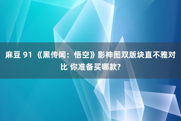 麻豆 91 《黑传闻：悟空》影神图双版块直不雅对比 你准备买哪款?