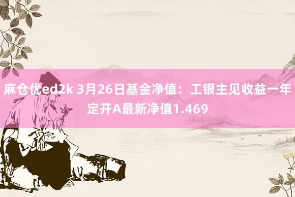 麻仓优ed2k 3月26日基金净值：工银主见收益一年定开A最新净值1.469
