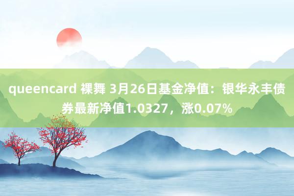 queencard 裸舞 3月26日基金净值：银华永丰债券最新净值1.0327，涨0.07%