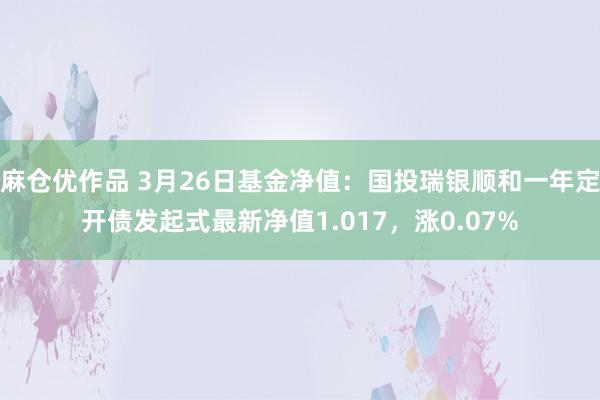 麻仓优作品 3月26日基金净值：国投瑞银顺和一年定开债发起式最新净值1.017，涨0.07%