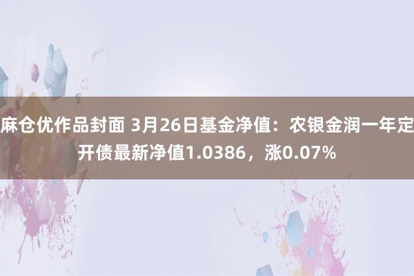 麻仓优作品封面 3月26日基金净值：农银金润一年定开债最新净值1.0386，涨0.07%