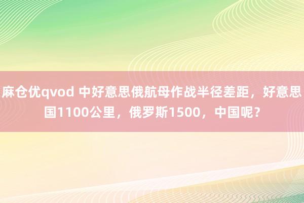 麻仓优qvod 中好意思俄航母作战半径差距，好意思国1100公里，俄罗斯1500，中国呢？