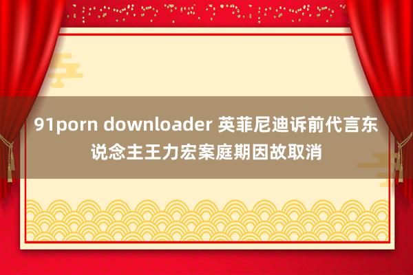 91porn downloader 英菲尼迪诉前代言东说念主王力宏案庭期因故取消