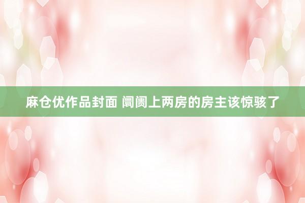 麻仓优作品封面 阛阓上两房的房主该惊骇了