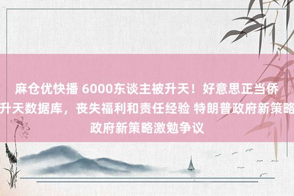 麻仓优快播 6000东谈主被升天！好意思正当侨民被列入升天数据库，丧失福利和责任经验 特朗普政府新策略激勉争议