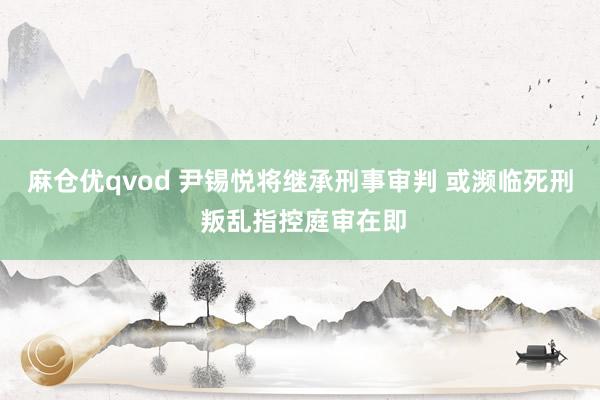 麻仓优qvod 尹锡悦将继承刑事审判 或濒临死刑 叛乱指控庭审在即