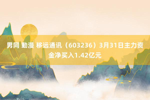 男同 動漫 移远通讯（603236）3月31日主力资金净买入1.42亿元