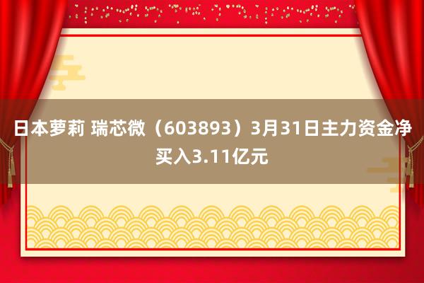 日本萝莉 瑞芯微（603893）3月31日主力资金净买入3.11亿元