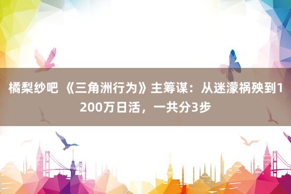 橘梨纱吧 《三角洲行为》主筹谋：从迷濛祸殃到1200万日活，一共分3步