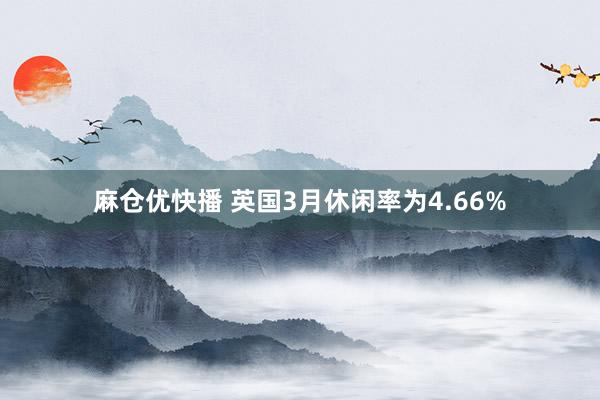 麻仓优快播 英国3月休闲率为4.66%