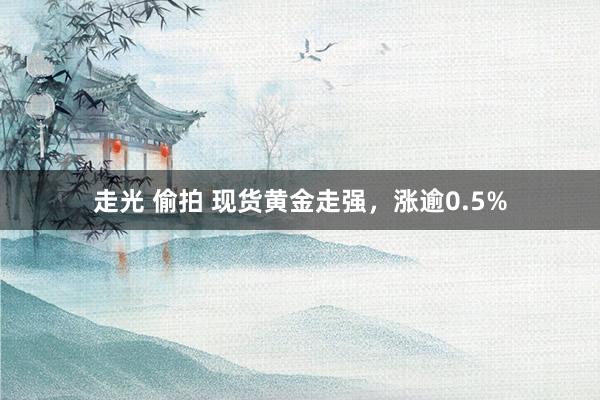 走光 偷拍 现货黄金走强，涨逾0.5%