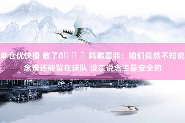 麻仓优快播 散了👀鹈鹕墨菲：咱们竟然不知说念谁还能留在球队 没东说念主是安全的
