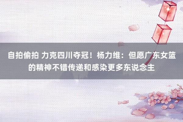 自拍偷拍 力克四川夺冠！杨力维：但愿广东女篮的精神不错传递和感染更多东说念主