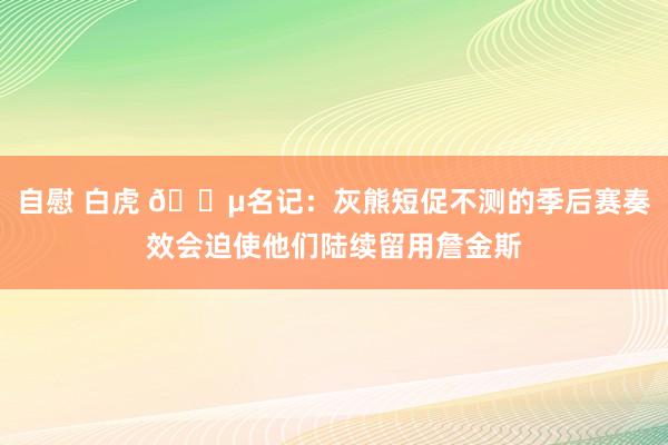 自慰 白虎 😵名记：灰熊短促不测的季后赛奏效会迫使他们陆续留用詹金斯