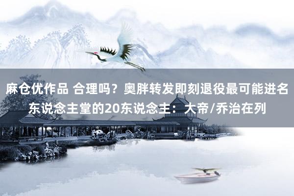 麻仓优作品 合理吗？奥胖转发即刻退役最可能进名东说念主堂的20东说念主：大帝/乔治在列