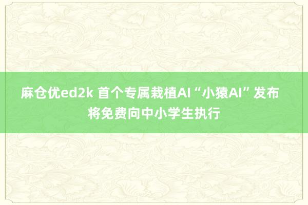 麻仓优ed2k 首个专属栽植AI“小猿AI”发布  将免费向中小学生执行