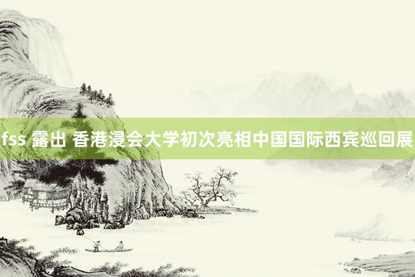 fss 露出 香港浸会大学初次亮相中国国际西宾巡回展