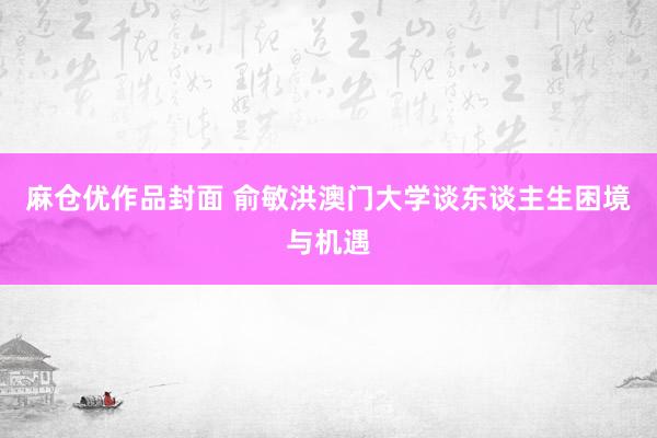 麻仓优作品封面 俞敏洪澳门大学谈东谈主生困境与机遇