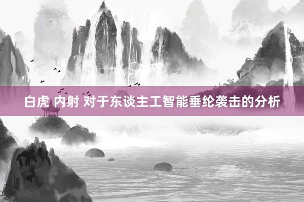 白虎 内射 对于东谈主工智能垂纶袭击的分析