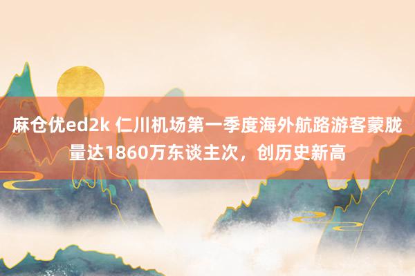 麻仓优ed2k 仁川机场第一季度海外航路游客蒙胧量达1860万东谈主次，创历史新高