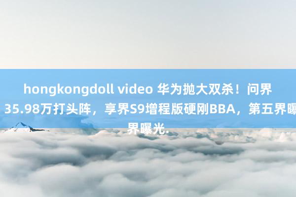 hongkongdoll video 华为抛大双杀！问界M8 35.98万打头阵，享界S9增程版硬刚BBA，第五界曝光.