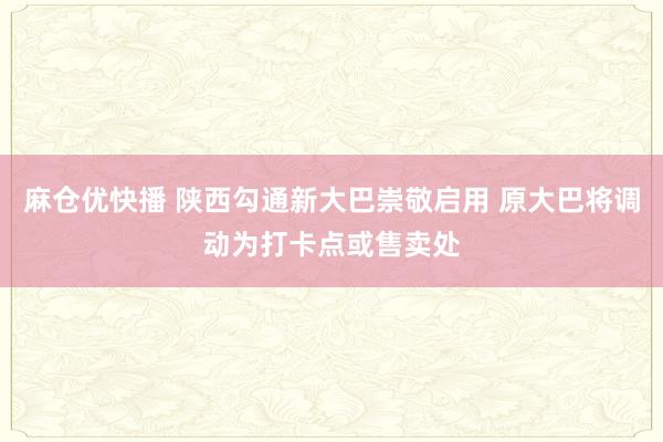 麻仓优快播 陕西勾通新大巴崇敬启用 原大巴将调动为打卡点或售卖处
