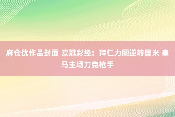 麻仓优作品封面 欧冠彩经：拜仁力图逆转国米 皇马主场力克枪手