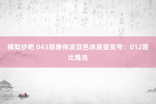 橘梨纱吧 043期康伟波双色球展望奖号：012路比推选