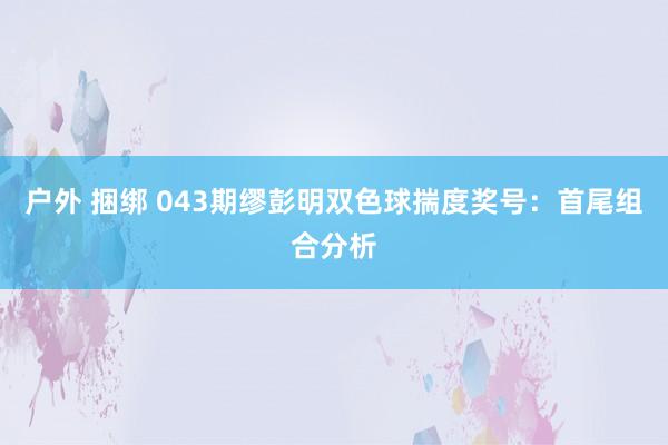 户外 捆绑 043期缪彭明双色球揣度奖号：首尾组合分析