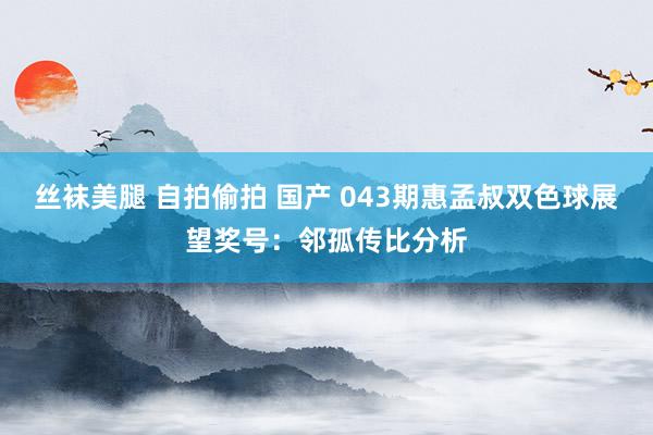 丝袜美腿 自拍偷拍 国产 043期惠孟叔双色球展望奖号：邻孤传比分析