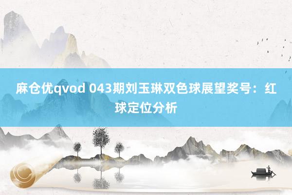 麻仓优qvod 043期刘玉琳双色球展望奖号：红球定位分析