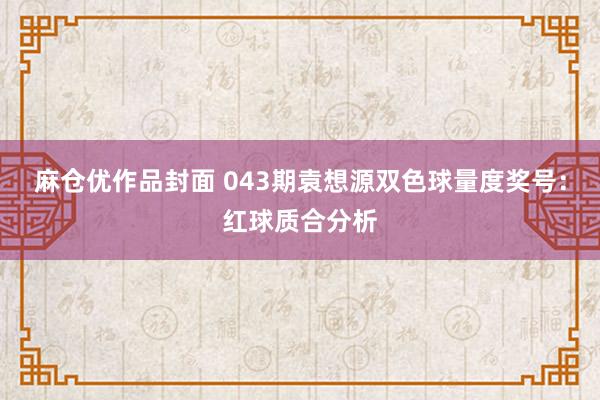 麻仓优作品封面 043期袁想源双色球量度奖号：红球质合分析