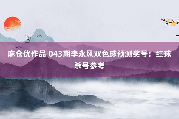 麻仓优作品 043期李永风双色球预测奖号：红球杀号参考