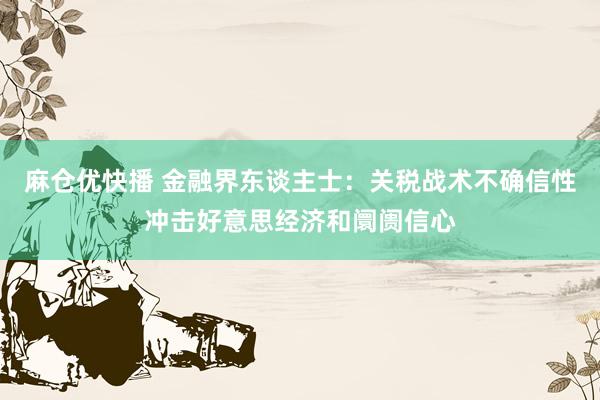 麻仓优快播 金融界东谈主士：关税战术不确信性冲击好意思经济和阛阓信心