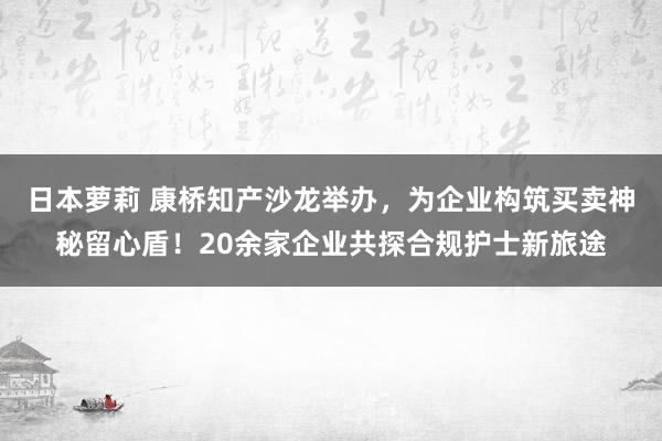 日本萝莉 康桥知产沙龙举办，为企业构筑买卖神秘留心盾！20余家企业共探合规护士新旅途