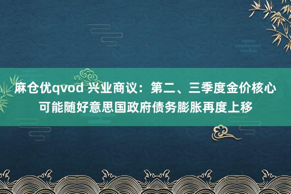 麻仓优qvod 兴业商议：第二、三季度金价核心可能随好意思国政府债务膨胀再度上移