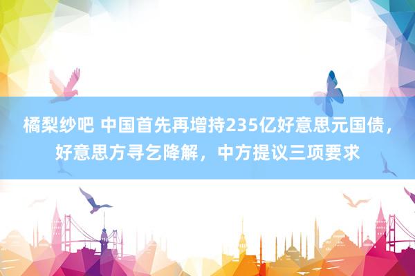 橘梨纱吧 中国首先再增持235亿好意思元国债，好意思方寻乞降解，中方提议三项要求