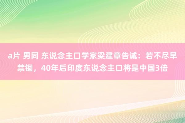 a片 男同 东说念主口学家梁建章告诫：若不尽早禁锢，40年后印度东说念主口将是中国3倍