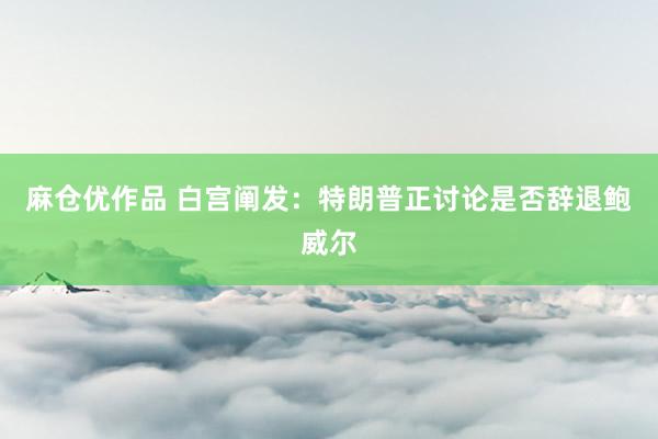 麻仓优作品 白宫阐发：特朗普正讨论是否辞退鲍威尔