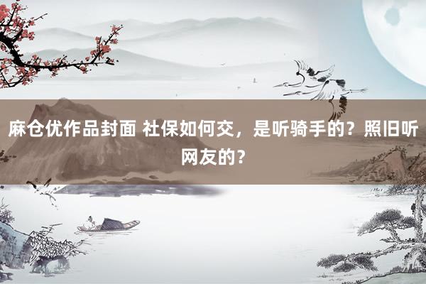 麻仓优作品封面 社保如何交，是听骑手的？照旧听网友的？
