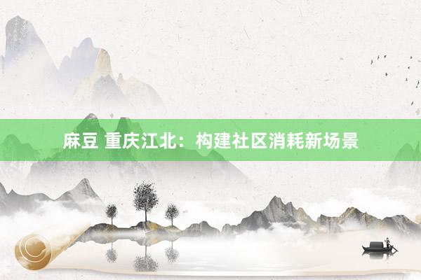 麻豆 重庆江北：构建社区消耗新场景