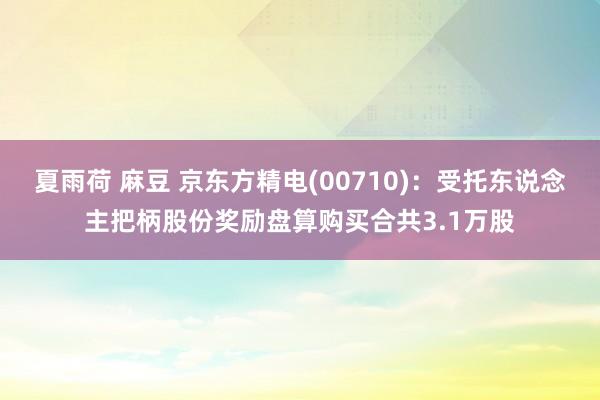 夏雨荷 麻豆 京东方精电(00710)：受托东说念主把柄股份奖励盘算购买合共3.1万股