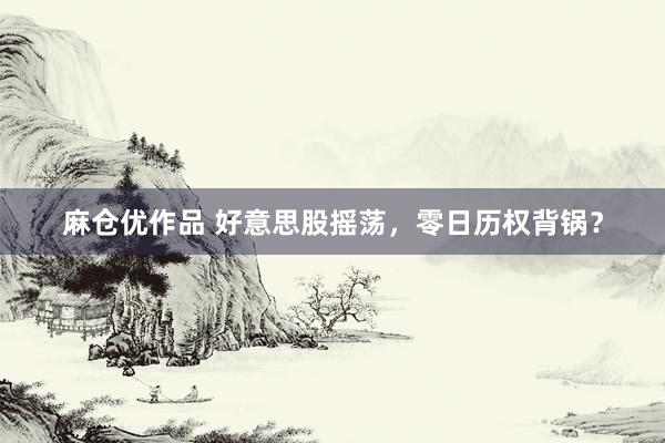 麻仓优作品 好意思股摇荡，零日历权背锅？
