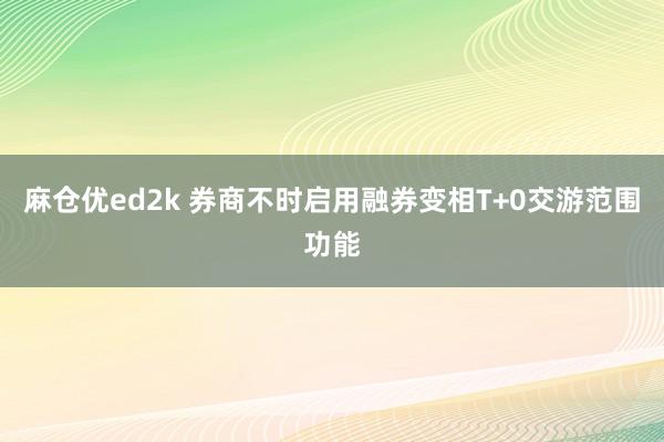 麻仓优ed2k 券商不时启用融券变相T+0交游范围功能