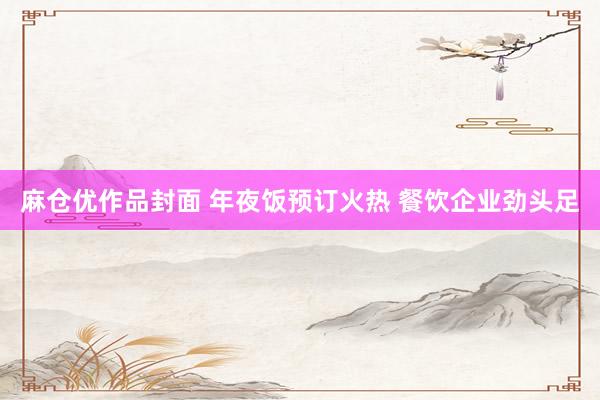 麻仓优作品封面 年夜饭预订火热 餐饮企业劲头足